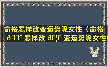 命格怎样改变运势呢女性（命格 🐯 怎样改 🦊 变运势呢女性婚姻）